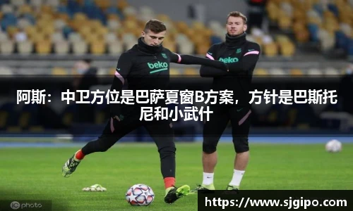 阿斯：中卫方位是巴萨夏窗B方案，方针是巴斯托尼和小武什